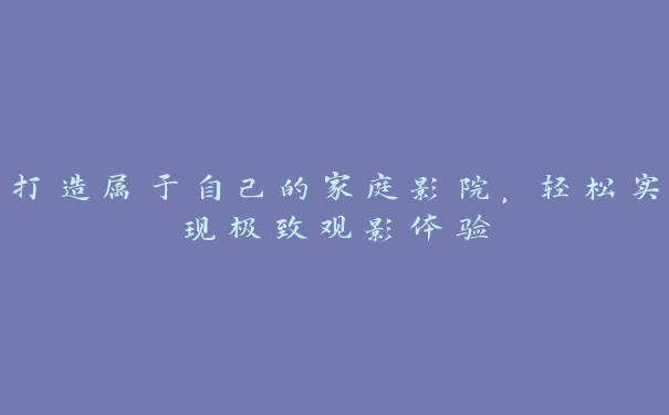 打造属于自己的家庭影院，轻松实现极致观影体验