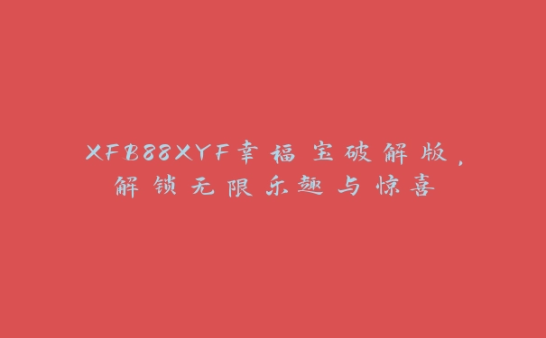 XFB88XYF幸福宝破解版，解锁无限乐趣与惊喜