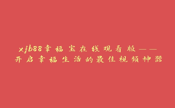 xfb88幸福宝在线观看版——开启幸福生活的最佳视频神器