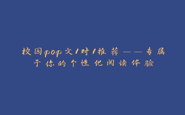 校园pop文1对1推荐——专属于你的个性化阅读体验