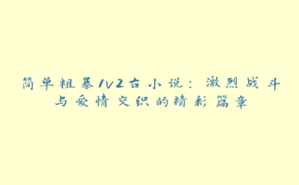 简单粗暴1v2古小说：激烈战斗与爱情交织的精彩篇章