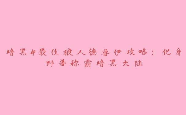 暗黑4最佳狼人德鲁伊攻略：化身野兽称霸暗黑大陆