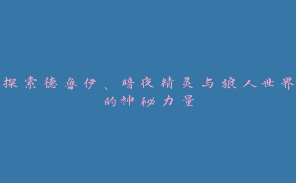 探索德鲁伊、暗夜精灵与狼人世界的神秘力量