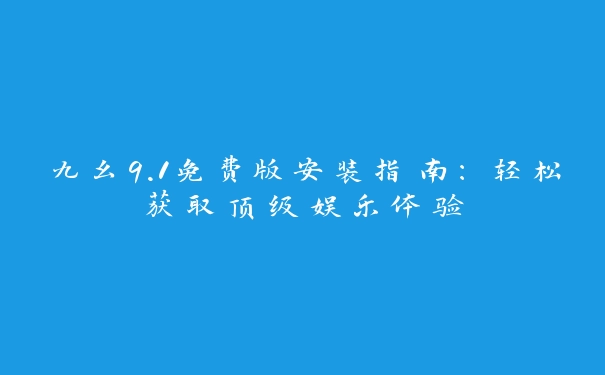 九幺9.1免费版安装指南：轻松获取顶级娱乐体验