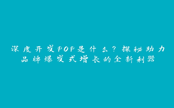 深度开发POP是什么？探秘助力品牌爆发式增长的全新利器