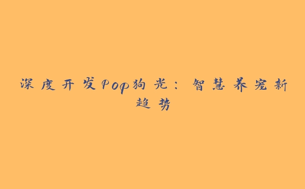 深度开发Pop狗光：智慧养宠新趋势