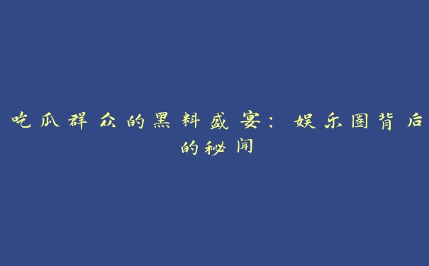 吃瓜群众的黑料盛宴：娱乐圈背后的秘闻