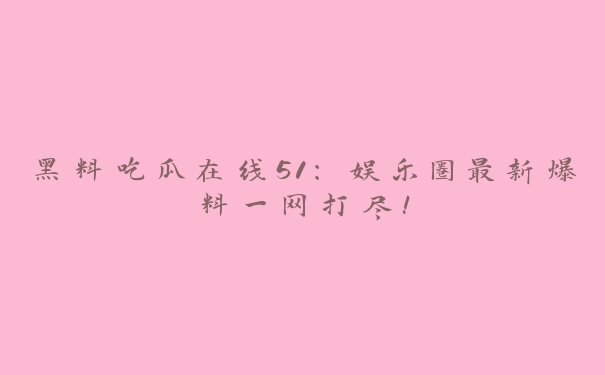 黑料吃瓜在线51：娱乐圈最新爆料一网打尽！