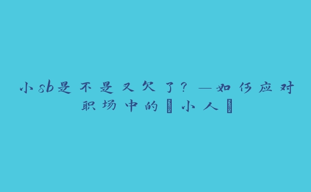 小sb是不是又欠了？—如何应对职场中的“小人”