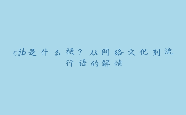 cjb是什么梗？从网络文化到流行语的解读