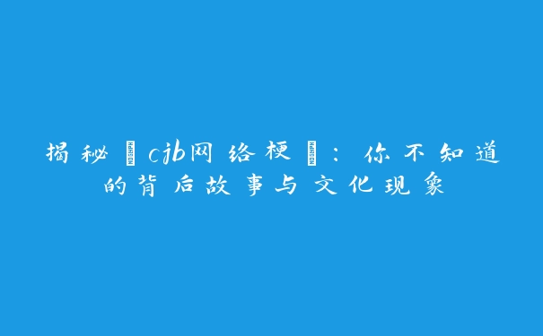 揭秘“cjb网络梗”：你不知道的背后故事与文化现象