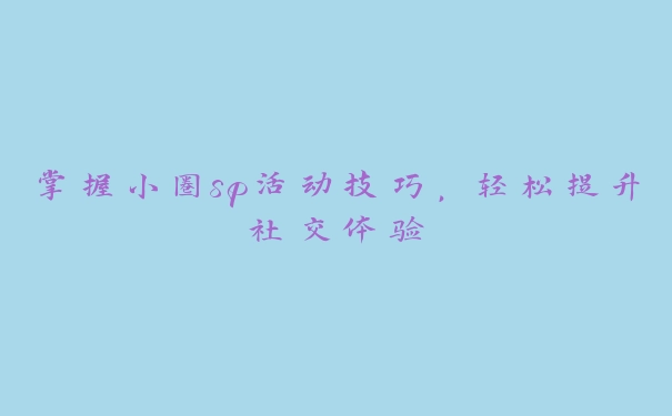 掌握小圈sp活动技巧，轻松提升社交体验