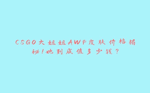 CSGO大姐姐AWP皮肤价格揭秘！她到底值多少钱？