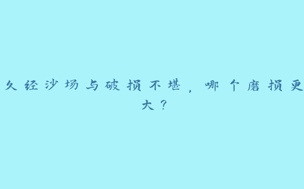 久经沙场与破损不堪，哪个磨损更大？