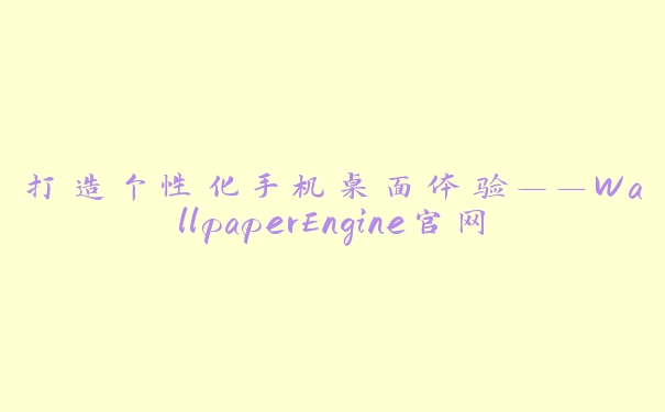 打造个性化手机桌面体验——WallpaperEngine官网手机端下载指南