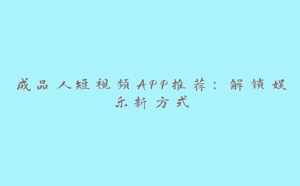 成品人短视频APP推荐：解锁娱乐新方式