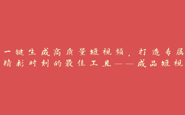 一键生成高质量短视频，打造专属精彩时刻的最佳工具——成品短视频app下载