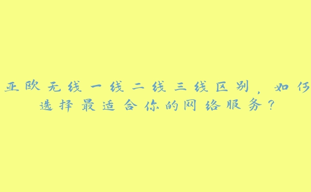 亚欧无线一线二线三线区别，如何选择最适合你的网络服务？