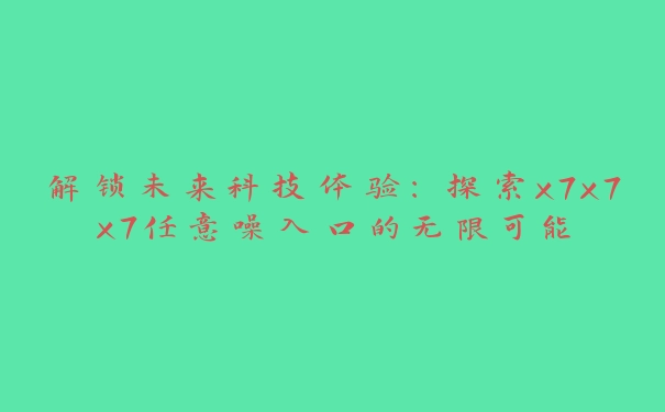 解锁未来科技体验：探索x7x7x7任意噪入口的无限可能