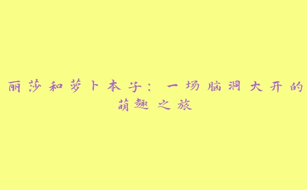 丽莎和萝卜本子：一场脑洞大开的萌趣之旅