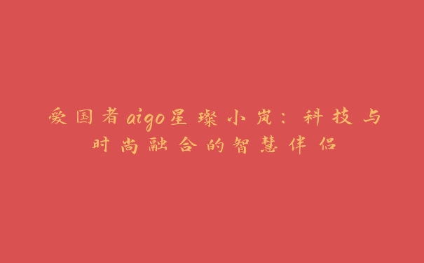 爱国者aigo星璨小岚：科技与时尚融合的智慧伴侣