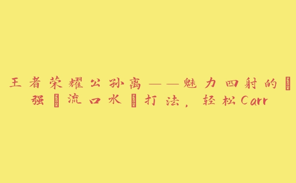 王者荣耀公孙离——魅力四射的“强㢨流口水”打法，轻松Carry全场