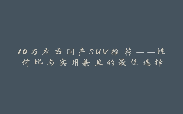 10万左右国产SUV推荐——性价比与实用兼具的最佳选择