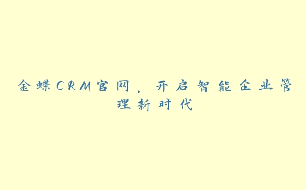 金蝶CRM官网，开启智能企业管理新时代