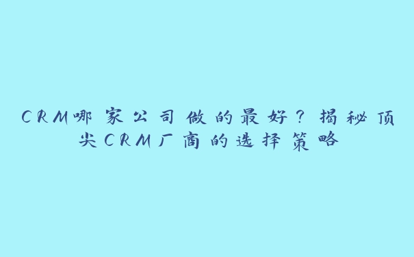 CRM哪家公司做的最好？揭秘顶尖CRM厂商的选择策略