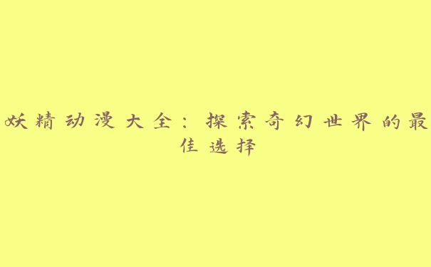 妖精动漫大全：探索奇幻世界的最佳选择