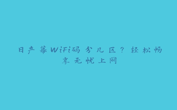 日产幕WiFi码分几区？轻松畅享无忧上网