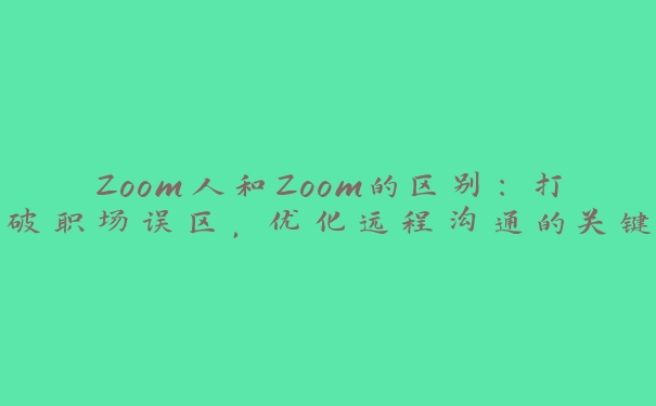 Zoom人和Zoom的区别：打破职场误区，优化远程沟通的关键