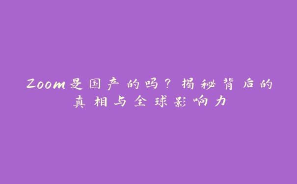 Zoom是国产的吗？揭秘背后的真相与全球影响力