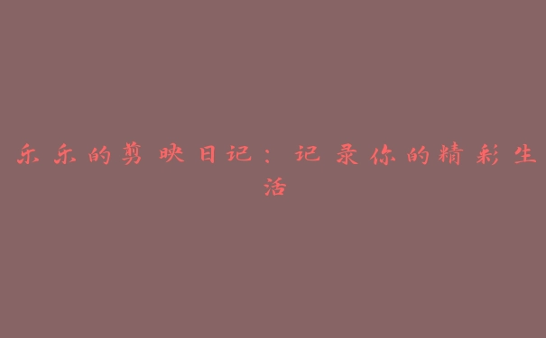 乐乐的剪映日记：记录你的精彩生活