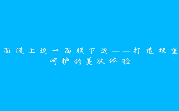 面膜上边一面膜下边——打造双重呵护的美肤体验