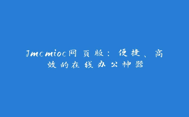 Jmcmioc网页版：便捷、高效的在线办公神器