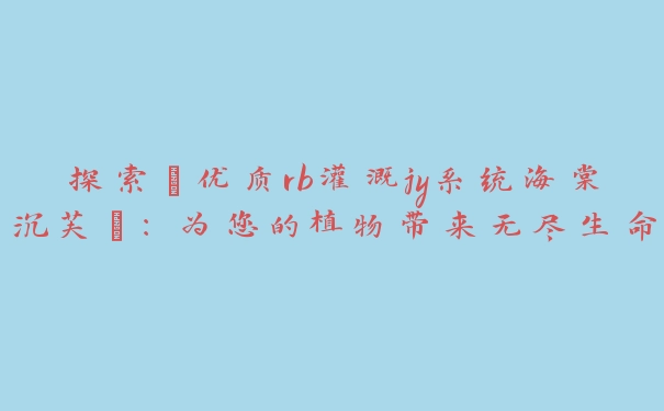 探索“优质rb灌溉jy系统海棠沉芙”：为您的植物带来无尽生命力