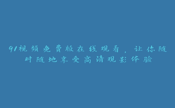 91视频免费版在线观看，让你随时随地享受高清观影体验