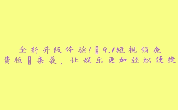 全新升级体验！“9.1短视频免费版”来袭，让娱乐更加轻松便捷