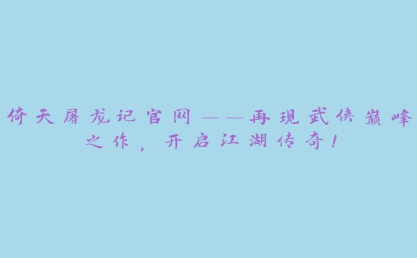 倚天屠龙记官网——再现武侠巅峰之作，开启江湖传奇！