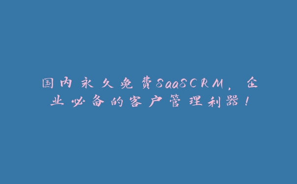 国内永久免费SaaSCRM，企业必备的客户管理利器！