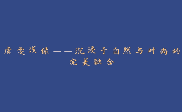 虞雯浅绿——沉浸于自然与时尚的完美融合