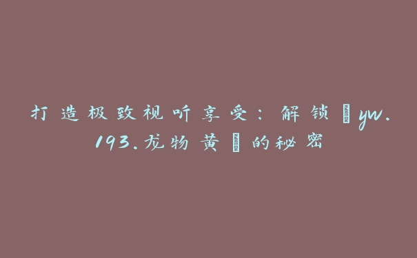 打造极致视听享受：解锁“yw.193.龙物黄”的秘密