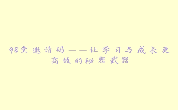 98堂邀请码——让学习与成长更高效的秘密武器