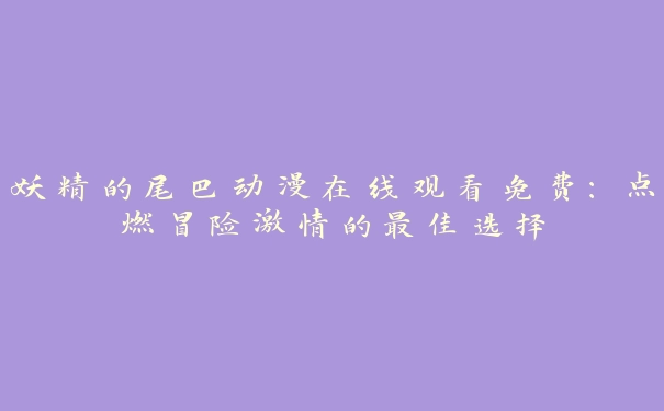 妖精的尾巴动漫在线观看免费：点燃冒险激情的最佳选择