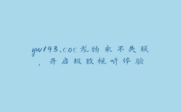 yw193.coc龙物永不失联，开启极致视听体验