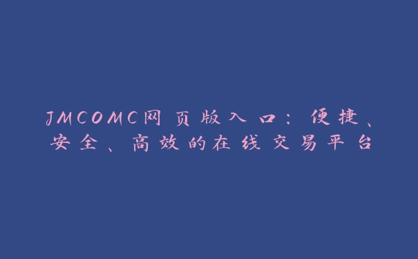 JMCOMC网页版入口：便捷、安全、高效的在线交易平台