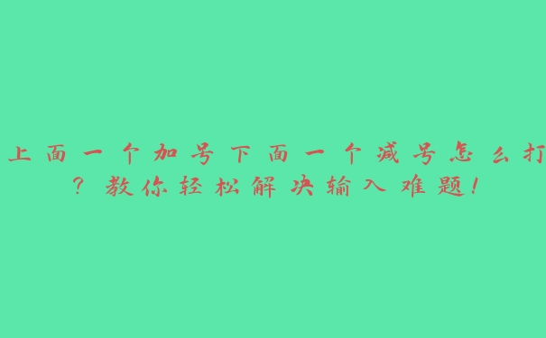 上面一个加号下面一个减号怎么打？教你轻松解决输入难题！