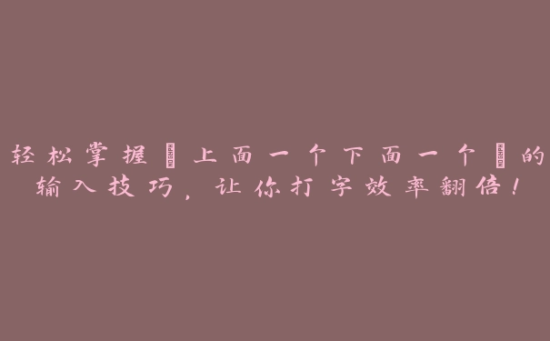 轻松掌握“上面一个下面一个”的输入技巧，让你打字效率翻倍！