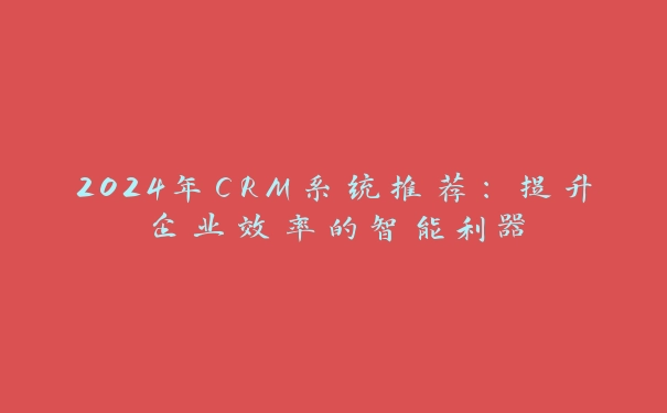 2024年CRM系统推荐：提升企业效率的智能利器